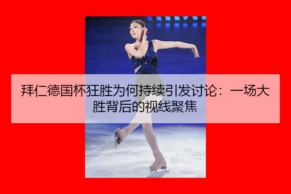 拜仁德国杯狂胜为何持续引发讨论：一场大胜背后的视线聚焦