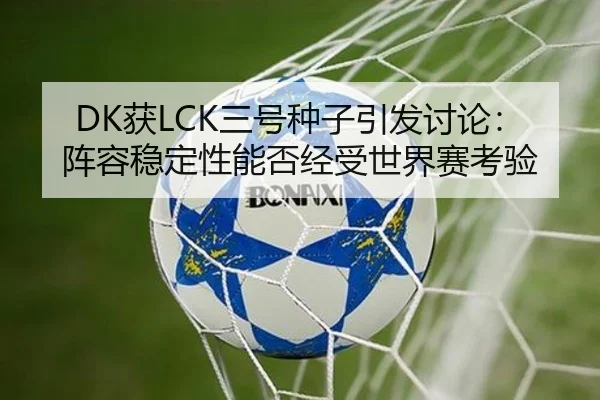 DK获LCK三号种子引发讨论：阵容稳定性能否经受世界赛考验