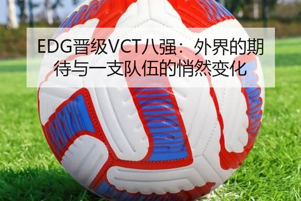 EDG晋级VCT八强：外界的期待与一支队伍的悄然变化